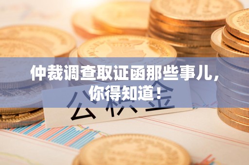 龙岩仲裁调查取证函那些事儿，你得知道！