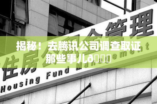龙岩揭秘！去腾讯公司调查取证那些事儿😎