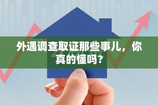 龙岩外遇调查取证那些事儿，你真的懂吗？