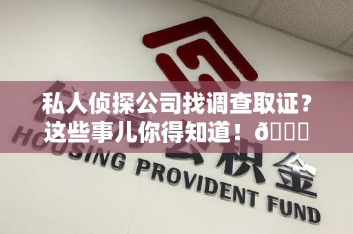 龙岩私人侦探公司找调查取证？这些事儿你得知道！😎