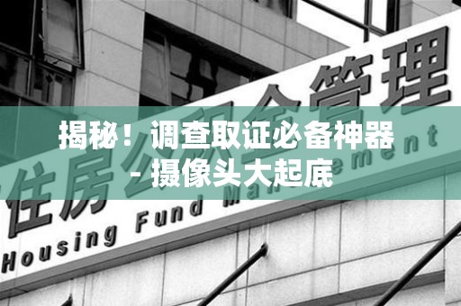 龙岩揭秘！调查取证必备神器 - 摄像头大起底