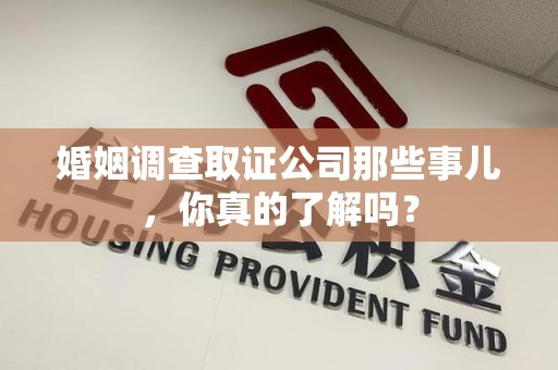 龙岩婚姻调查取证公司那些事儿，你真的了解吗？