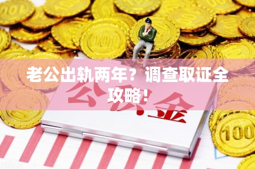 龙岩老公出轨两年？调查取证全攻略！