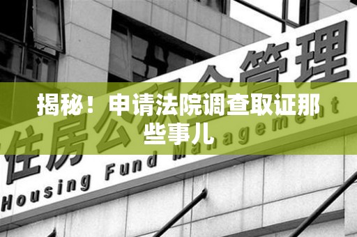 龙岩揭秘！申请法院调查取证那些事儿