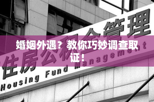 龙岩婚姻外遇？教你巧妙调查取证！